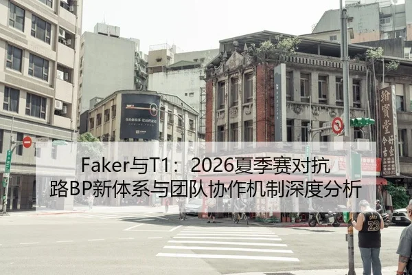 Faker与T1：2026夏季赛对抗路BP新体系与团队协作机制深度分析
