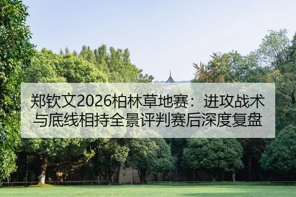 郑钦文2026柏林草地赛：进攻战术与底线相持全景评判赛后深度复盘