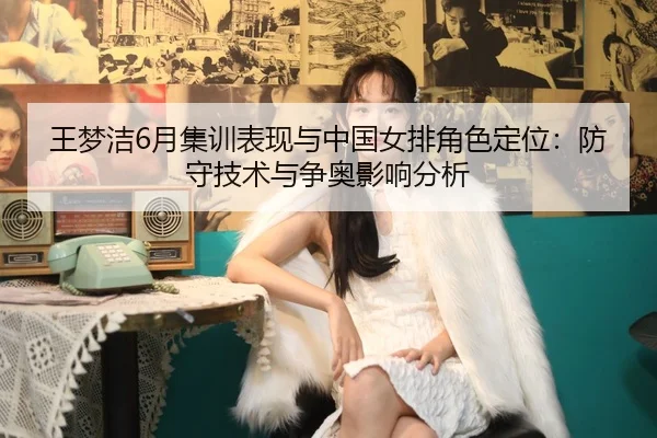王梦洁6月集训表现与中国女排角色定位：防守技术与争奥影响分析