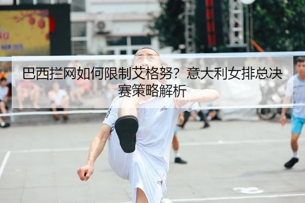 巴西拦网如何限制艾格努？意大利女排总决赛策略解析