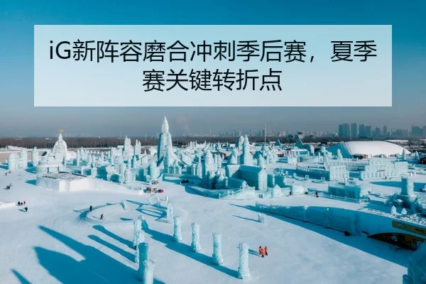 iG新阵容磨合冲刺季后赛，夏季赛关键转折点